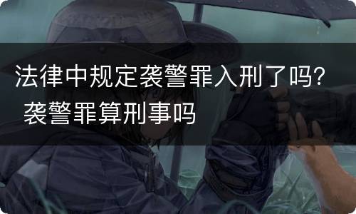 法律中规定袭警罪入刑了吗？ 袭警罪算刑事吗