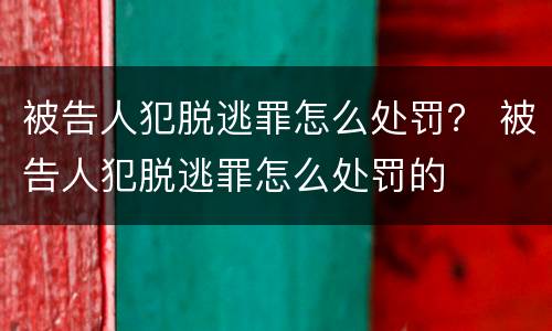 被告人犯脱逃罪怎么处罚？ 被告人犯脱逃罪怎么处罚的