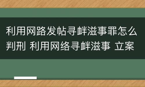利用网路发帖寻衅滋事罪怎么判刑 利用网络寻衅滋事 立案标准