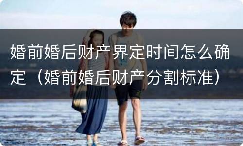 婚前婚后财产界定时间怎么确定（婚前婚后财产分割标准）