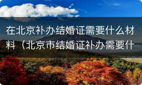 在北京补办结婚证需要什么材料（北京市结婚证补办需要什么材料）