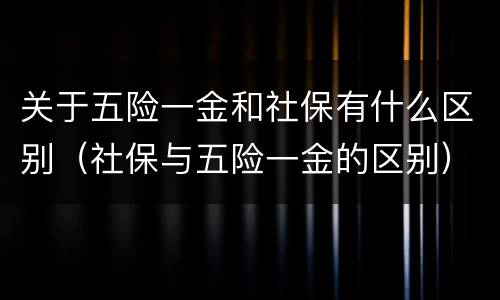 关于五险一金和社保有什么区别（社保与五险一金的区别）