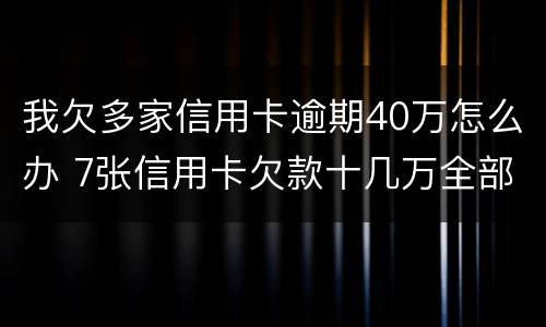 我欠多家信用卡逾期40万怎么办 7张信用卡欠款十几万全部逾期了怎么办