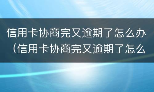 信用卡协商完又逾期了怎么办（信用卡协商完又逾期了怎么办啊）