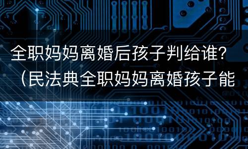 全职妈妈离婚后孩子判给谁？（民法典全职妈妈离婚孩子能判给女方吗）