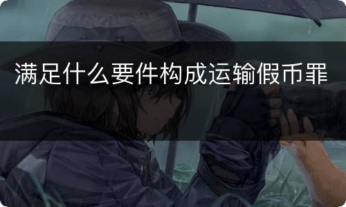 满足什么要件构成运输假币罪