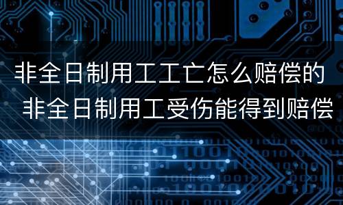 非全日制用工工亡怎么赔偿的 非全日制用工受伤能得到赔偿吗