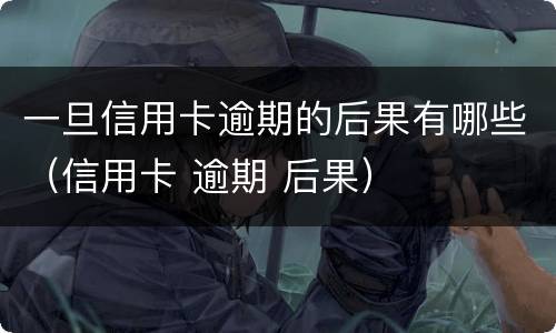 一旦信用卡逾期的后果有哪些（信用卡 逾期 后果）