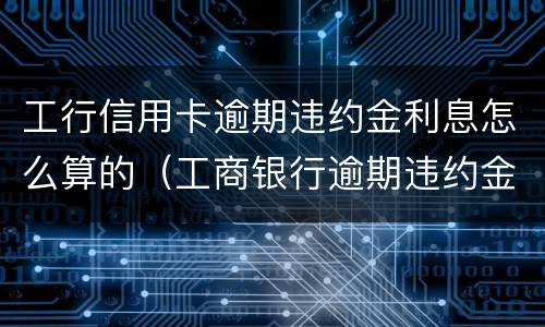 工行信用卡逾期违约金利息怎么算的（工商银行逾期违约金怎么免）