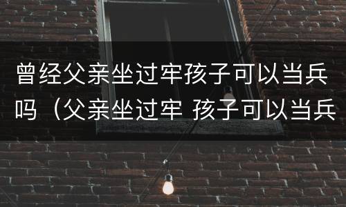 曾经父亲坐过牢孩子可以当兵吗（父亲坐过牢 孩子可以当兵吗）