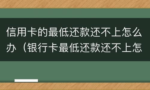 信用卡的最低还款还不上怎么办（银行卡最低还款还不上怎么办）