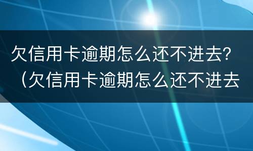 欠信用卡逾期怎么还不进去？（欠信用卡逾期怎么还不进去钱）