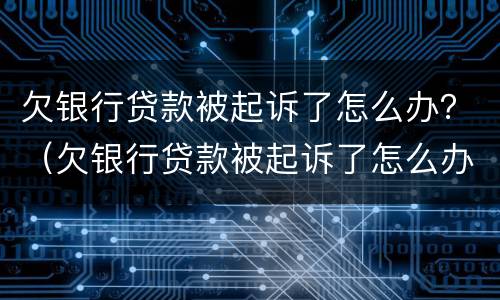 欠银行贷款被起诉了怎么办？（欠银行贷款被起诉了怎么办会坐牢么）