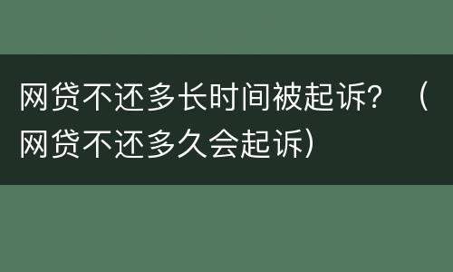 网贷不还多长时间被起诉？（网贷不还多久会起诉）