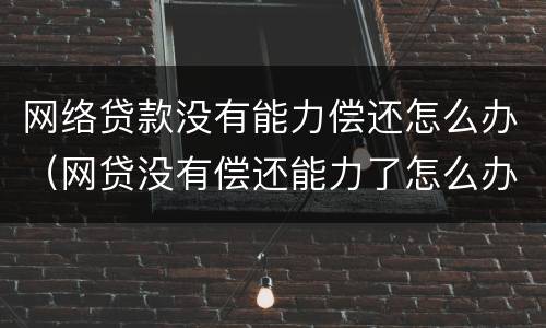 网络贷款没有能力偿还怎么办（网贷没有偿还能力了怎么办）