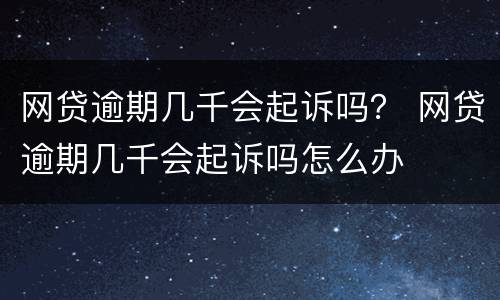 网贷逾期几千会起诉吗？ 网贷逾期几千会起诉吗怎么办