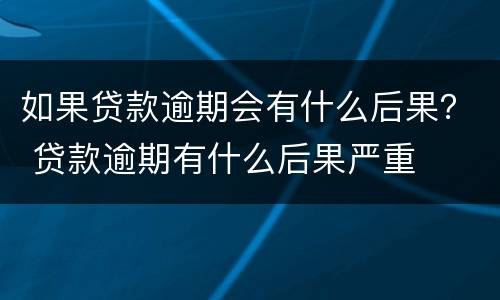 如果贷款逾期会有什么后果？ 贷款逾期有什么后果严重