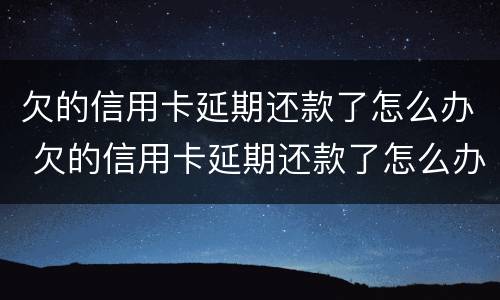 欠的信用卡延期还款了怎么办 欠的信用卡延期还款了怎么办理