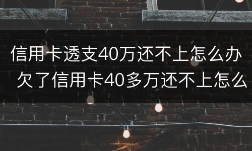 信用卡透支40万还不上怎么办 欠了信用卡40多万还不上怎么办