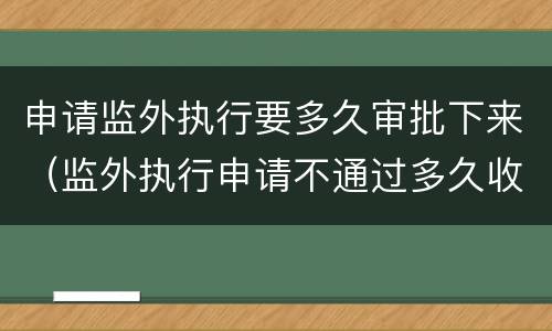 申请监外执行要多久审批下来（监外执行申请不通过多久收监）