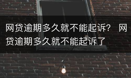 网贷逾期多久就不能起诉？ 网贷逾期多久就不能起诉了