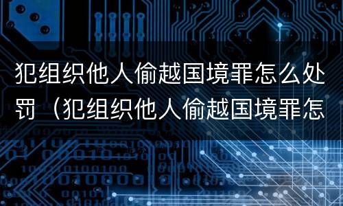 犯组织他人偷越国境罪怎么处罚（犯组织他人偷越国境罪怎么处罚的）