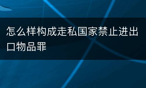 怎么样构成走私国家禁止进出口物品罪