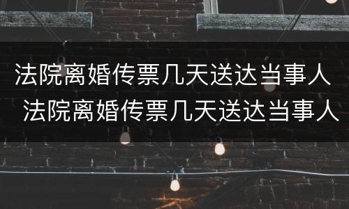 法院离婚传票几天送达当事人 法院离婚传票几天送达当事人啊