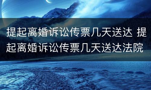 提起离婚诉讼传票几天送达 提起离婚诉讼传票几天送达法院