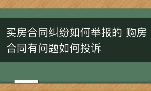 买房合同纠纷如何举报的 购房合同有问题如何投诉