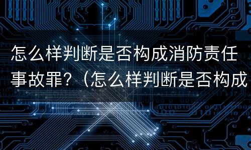 怎么样判断是否构成消防责任事故罪?（怎么样判断是否构成消防责任事故罪呢）