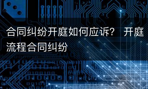 合同纠纷开庭如何应诉？ 开庭流程合同纠纷