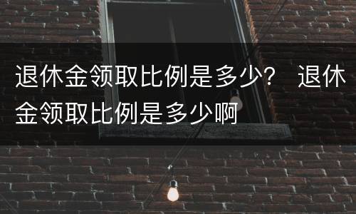 退休金领取比例是多少？ 退休金领取比例是多少啊