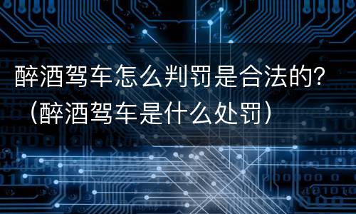 醉酒驾车怎么判罚是合法的？（醉酒驾车是什么处罚）