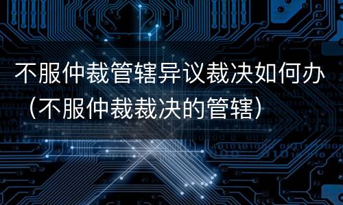 不服仲裁管辖异议裁决如何办（不服仲裁裁决的管辖）
