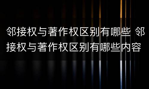 邻接权与著作权区别有哪些 邻接权与著作权区别有哪些内容