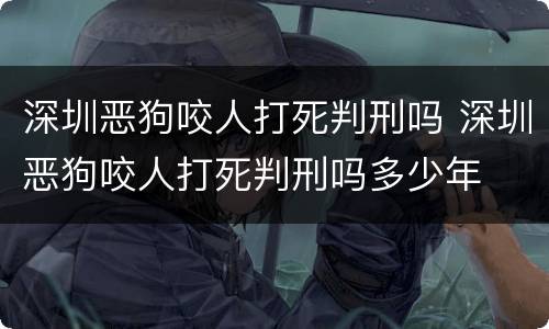深圳恶狗咬人打死判刑吗 深圳恶狗咬人打死判刑吗多少年