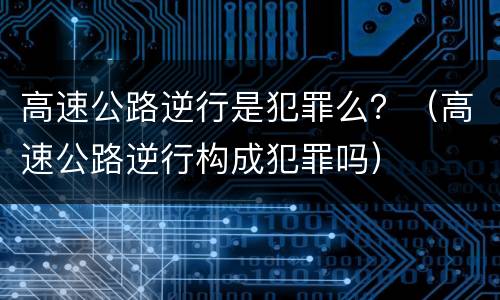 高速公路逆行是犯罪么？（高速公路逆行构成犯罪吗）