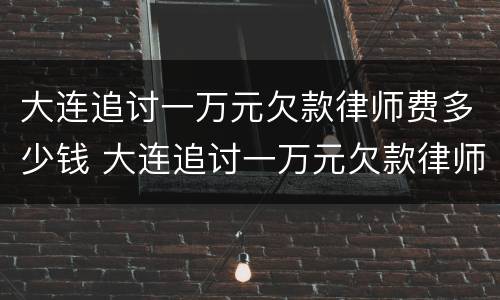 大连追讨一万元欠款律师费多少钱 大连追讨一万元欠款律师费多少钱啊