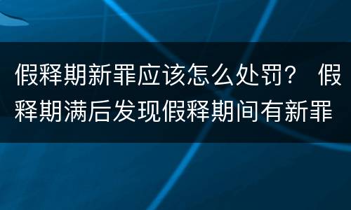 假释期新罪应该怎么处罚？ 假释期满后发现假释期间有新罪