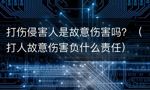 打伤侵害人是故意伤害吗？（打人故意伤害负什么责任）