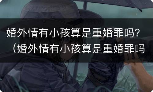 婚外情有小孩算是重婚罪吗？（婚外情有小孩算是重婚罪吗判几年）