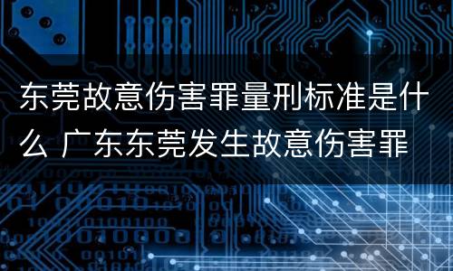 东莞故意伤害罪量刑标准是什么 广东东莞发生故意伤害罪