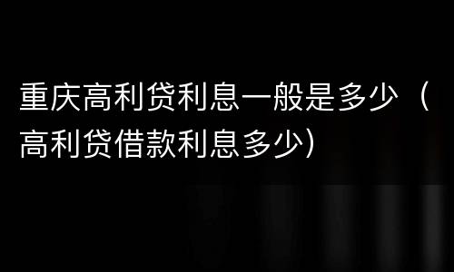 重庆高利贷利息一般是多少（高利贷借款利息多少）