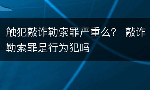 触犯敲诈勒索罪严重么？ 敲诈勒索罪是行为犯吗
