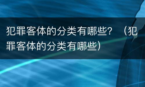 犯罪客体的分类有哪些？（犯罪客体的分类有哪些）