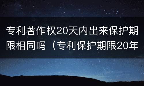 专利著作权20天内出来保护期限相同吗（专利保护期限20年）