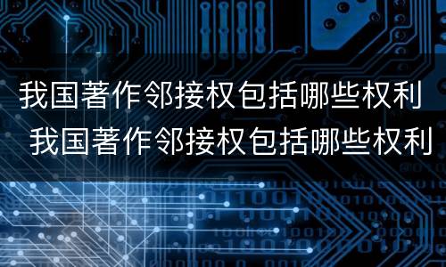 我国著作邻接权包括哪些权利 我国著作邻接权包括哪些权利和义务