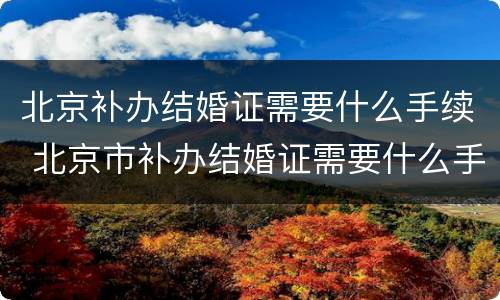 北京补办结婚证需要什么手续 北京市补办结婚证需要什么手续