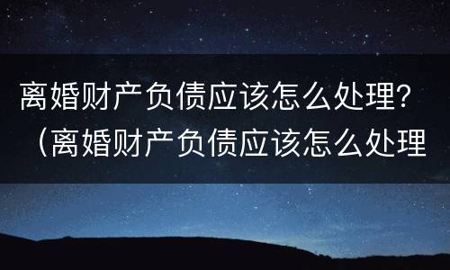 离婚财产负债应该怎么处理？（离婚财产负债应该怎么处理呢）